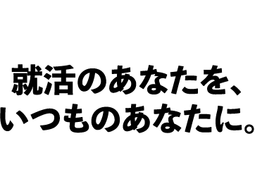 就活のあなたを、いつものあなたに。