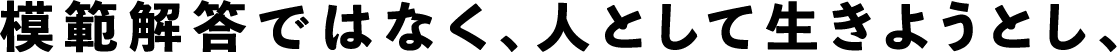 模範解答ではなく、人として生きようとし、