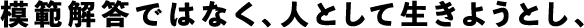 模範解答ではなく、人として生きようとし、