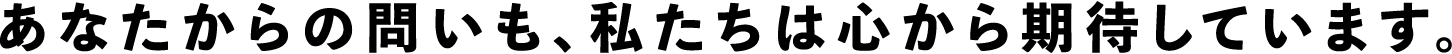 あなたからの問いも、私たちは心から期待しています。