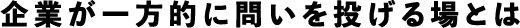 企業が一方的に問いを投げる場とは