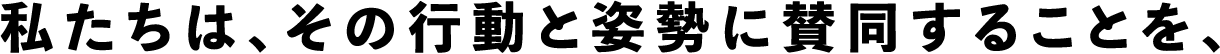 私たちは、その行動と姿勢に賛同することを、