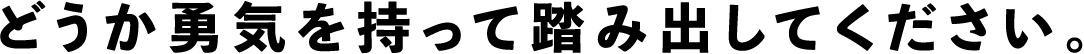 どうか勇気を持って踏み出してください。
