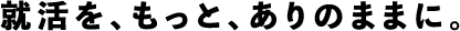 就活を、もっと、ありのままに。